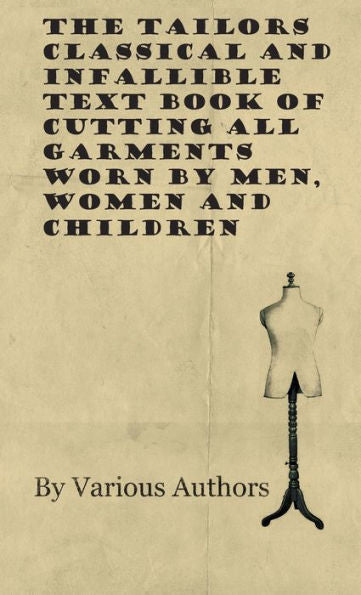 The Tailors Classical And Infallible Text Book Of Cutting All Garments Worn By Men, Women And Children