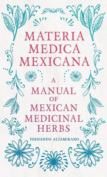 Materia Medica Mexicana - A Manual Of Mexican Medicinal Herbs