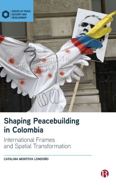 Shaping Peacebuilding In Colombia: International Frames And Spatial Transformation (Spaces Of Peace, Security And Development)