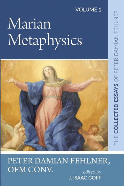 Marian Metaphysics: The Collected Essays Of Peter Damian Fehlner: Volume 1
