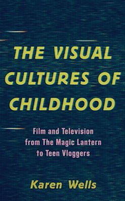 The Visual Cultures Of Childhood: Film And Television From The Magic Lantern To Teen Vloggers
