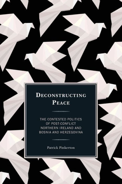 Deconstructing Peace: The Contested Politics Of Post-Conflict Northern Ireland And Bosnia And Herzegovina (Peace And Security In The 21St Century)
