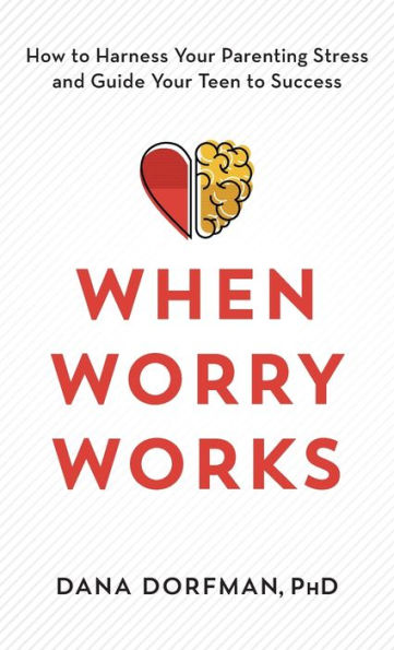 When Worry Works: How To Harness Your Parenting Stress And Guide Your Teen To Success