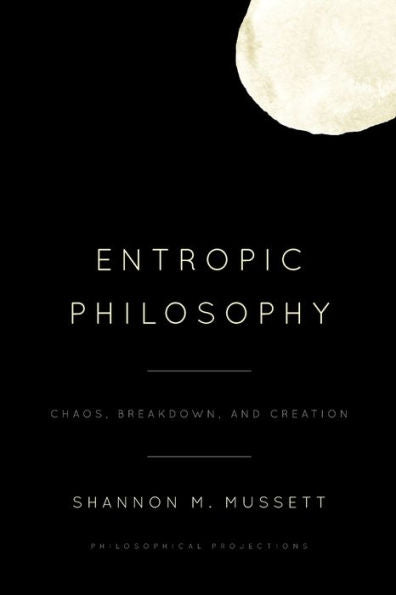 Entropic Philosophy: Chaos, Breakdown, And Creation (Philosophical Projections)