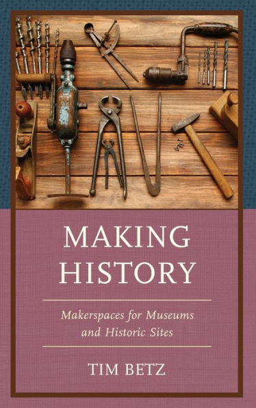 Making History: Makerspaces For Museums And Historic Sites (American Association For State And Local History)