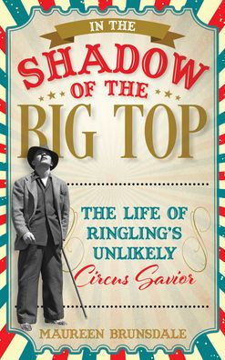 In The Shadow Of The Big Top: The Life Of Ringling'S Unlikely Circus Savior