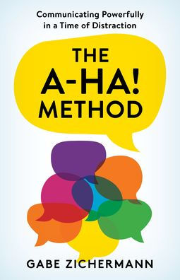The A-Ha! Method: Communicating Powerfully In A Time Of Distraction