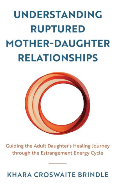 Understanding Ruptured Mother-Daughter Relationships: Guiding The Adult Daughter'S Healing Journey Through The Estrangement Energy Cycle