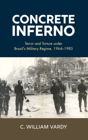 Concrete Inferno: Terror And Torture Under Brazil'S Military Regime, 1964–1985