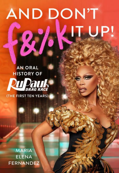 And Don'T F&%K It Up: An Oral History Of Rupaul'S Drag Race (The First Ten Years)