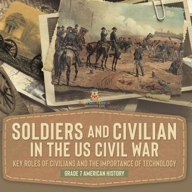 Soldiers And Civilians In The Us Civil War Key Roles Of Civilians And The Importance Of Technology Grade 7 American History - 9781541950245
