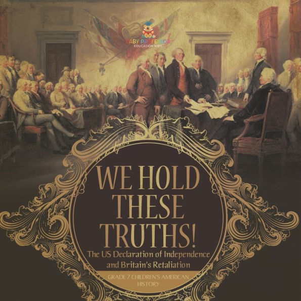 We Hold These Truths! The Us Declaration Of Independence And Britain's Retaliation Grade 7 Children's American History - 9781541955561