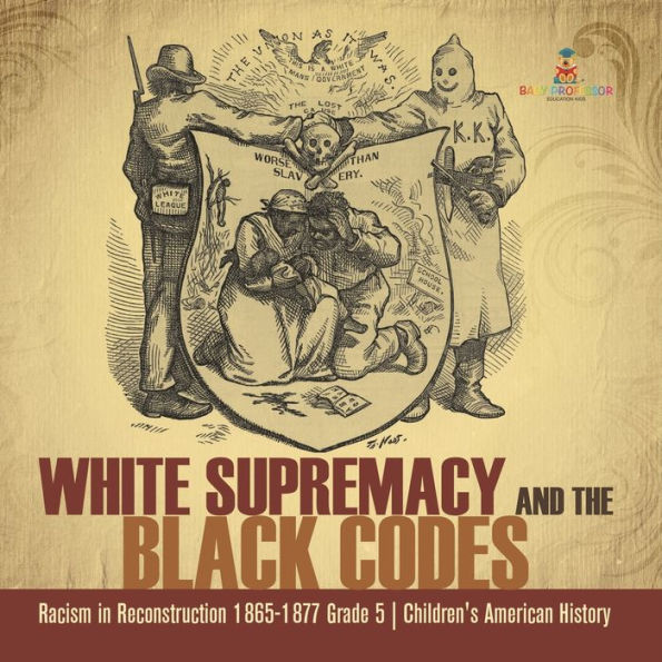 White Supremacy And The Black Codes Racism In Reconstruction 1865-1877 Grade 5 Children's American History - 9781541960749