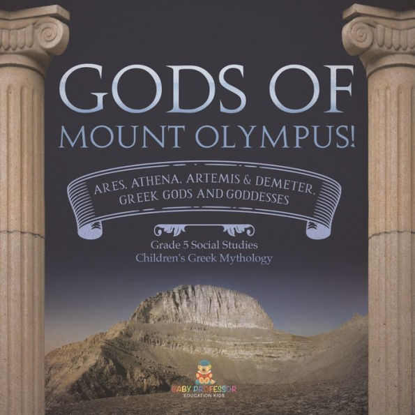 Gods Of Mount Olympus!: Ares, Athena, Artemis & Demeter, Greek Gods And Goddesses Grade 5 Social Studies Children's Greek Mythology - 9781541981584