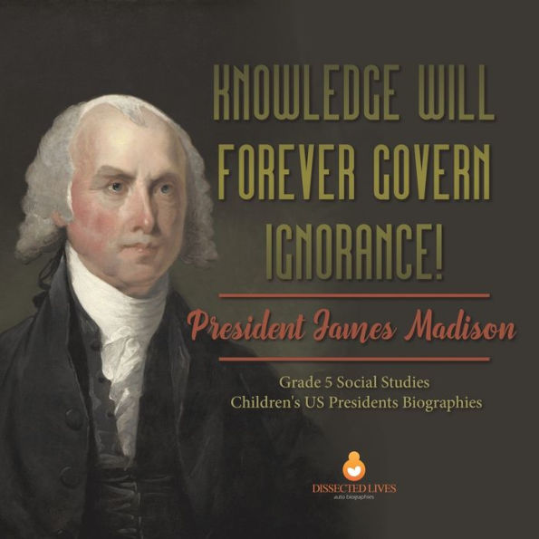 Knowledge Will Forever Govern Ignorance! : President James Madison | Grade 5 Social Studies | Children's Us Presidents Biographies