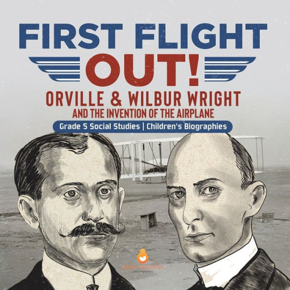 First Flight Out! : Orville & Wilbur Wright And The Invention Of The Airplane | Grade 5 Social Studies | Children's Biographies