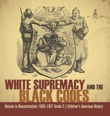 White Supremacy And The Black Codes Racism In Reconstruction 1865-1877 Grade 5 Children's American History - 9781541984899