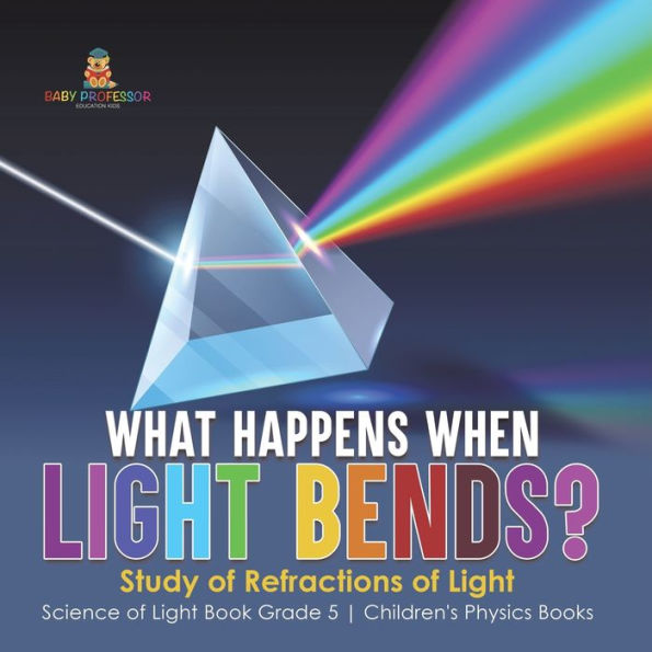 What Happens When Light Bends? Study Of Refractions Of Light Science Of Light Book Grade 5 Children's Physics Books - 9781541985049