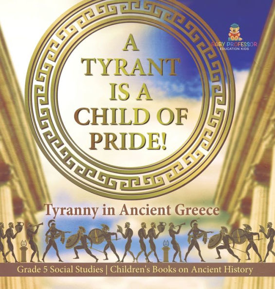 A Tyrant Is A Child Of Pride!: Tyranny In Ancient Greece Grade 5 Social Studies Children's Books On Ancient History - 9781541986954
