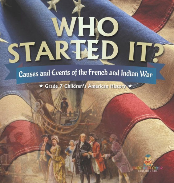 Who Started It? Causes And Events Of The French And Indian War Grade 7 Children's American History - 9781541996878