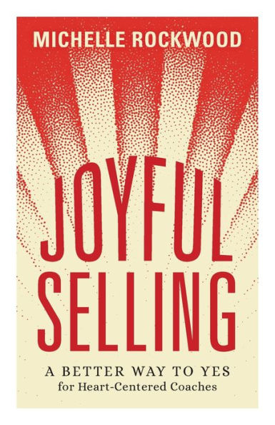 Joyful Selling: A Better Way To Yes For Heart-Centered Coaches