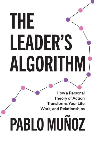 The Leader'S Algorithm: How A Personal Theory Of Action Transforms Your Life, Work, And Relationships