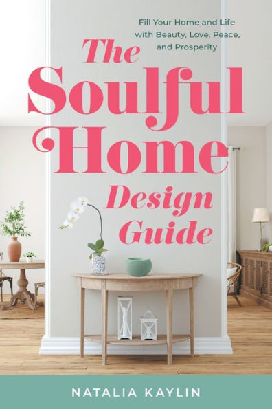 The Soulful Home Design Guide: Fill Your Home And Life With Beauty, Love, Peace, And Prosperity - 9781544533735