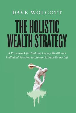 The Holistic Wealth Strategy: A Framework For Building Legacy Wealth And Unlimited Freedom To Live An Extraordinary Life