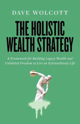 The Holistic Wealth Strategy: A Framework For Building Legacy Wealth And Unlimited Freedom To Live An Extraordinary Life