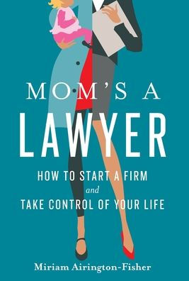 Mom'S A Lawyer: How To Start A Firm And Take Control Of Your Life