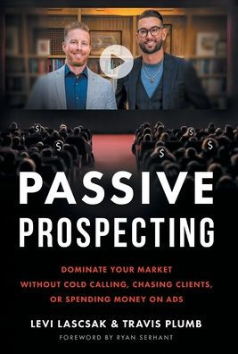 Passive Prospecting: Dominate Your Market Without Cold Calling, Chasing Clients, Or Spending Money On Ads