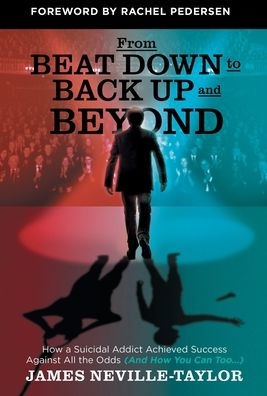 From Beat Down To Back Up And Beyond: How A Suicidal Addict Achieved Success Against All The Odds (And How You Can Too...)