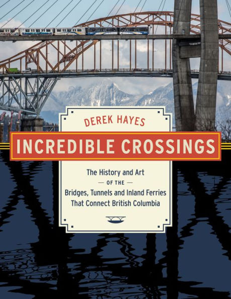 Incredible Crossings: The History And Art Of The Bridges, Tunnels And Ferries That Connect British Columbia