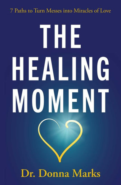 The Healing Moment: 7 Paths To Turn Messes Into Miracles Of Love