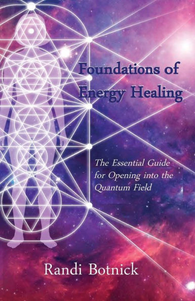 Foundations Of Energy Healing: The Essential Guide For Opening Into The Quantum Field