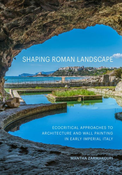 Shaping Roman Landscape: Ecocritical Approaches To Architecture And Wall Painting In Early Imperial Italy
