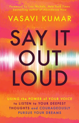 Say It Out Loud: Using The Power Of Your Voice To Listen To Your Deepest Thoughts And Courageously Pursue Your Dreams