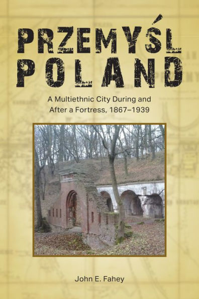 Przemysl, Poland: A Multiethnic City During And After A Fortress, 1867–1939 (Central European Studies)