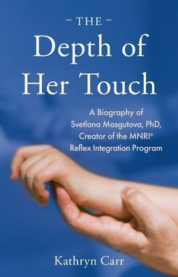 The Depth Of Her Touch: A Biography Of Svetlana Masgutova, Phd, Creator Of The Mnri® Reflex Integration Program