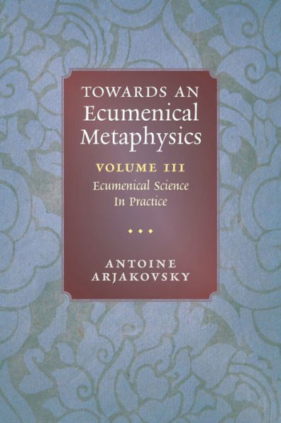 Towards An Ecumenical Metaphysics, Volume 3: Ecumenical Science In Practice