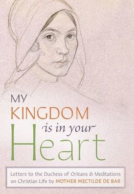 My Kingdom Is In Your Heart: Letters To The Duchess Of Orléans And Meditations On Christian Life