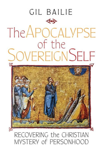 The Apocalypse Of The Sovereign Self: Recovering The Christian Mystery Of Personhood