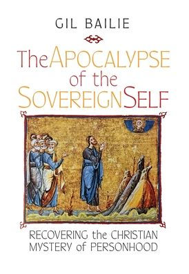 The Apocalypse Of The Sovereign Self: Recovering The Christian Mystery Of Personhood