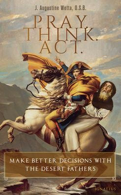Pray. Think. Act.: Make Better Decisions With The Desert Fathers