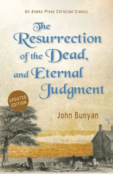 The Resurrection Of The Dead, And Eternal Judgment: Or, The Truth Of The Resurrection Of The Bodies, Both Of Good And Bad At The Last Day: Asserted, And Proved By God’S Word. [Updated And Annotated]