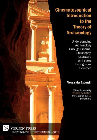 Cinematosophical Introduction To The Theory Of Archaeology: Understanding Archaeology Through Cinema, Philosophy, Literature And Some Incongruous Extremes (Curating And Inte Rpreting Culture)