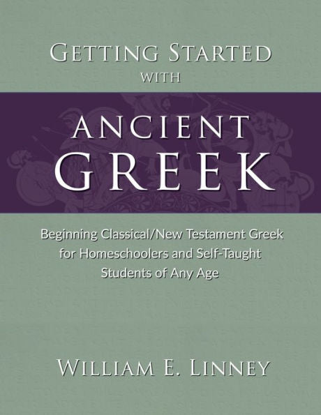 Getting Started With Ancient Greek: Beginning Classical/New Testament Greek For Homeschoolers And Self-Taught Students Of Any Age