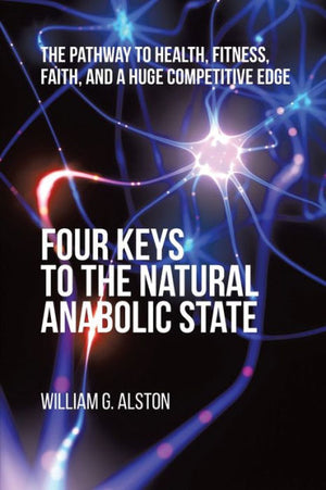 Four Keys To The Natural Anabolic State: The Pathway To Health, Fitness, Faith, And A Huge Competitive Edge