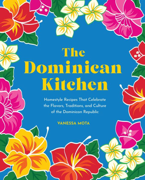 The Dominican Kitchen: Homestyle Recipes That Celebrate The Flavors, Traditions, And Culture Of The Dominican Republic