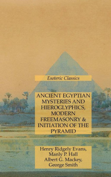 Ancient Egyptian Mysteries And Hieroglyphics, Modern Freemasonry & Initiation Of The Pyramid: Esoteric Classics